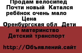 Продам велосипед. Почти новый. Катался ребёнок очень мало. › Цена ­ 2 500 - Оренбургская обл. Дети и материнство » Детский транспорт   